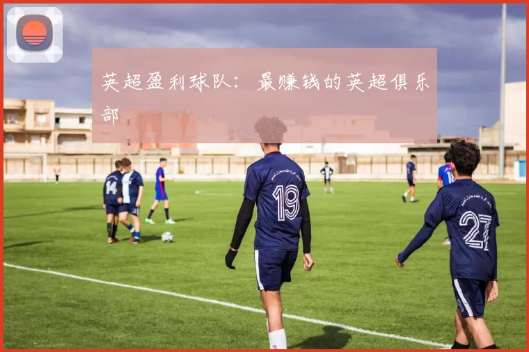 英超盈利球队：最赚钱的英超俱乐部