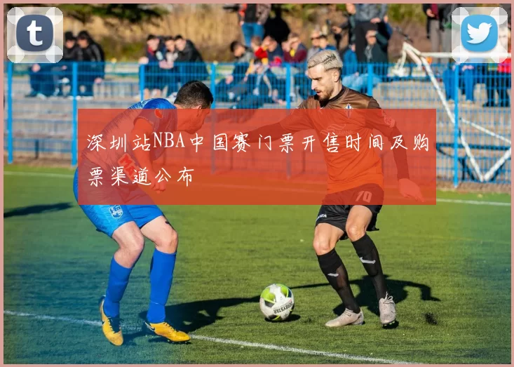 深圳站NBA中国赛门票开售时间及购票渠道公布