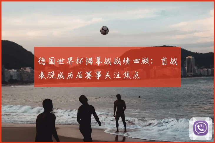 德国世界杯揭幕战战绩回顾:首战表现成历届赛事关注焦点
