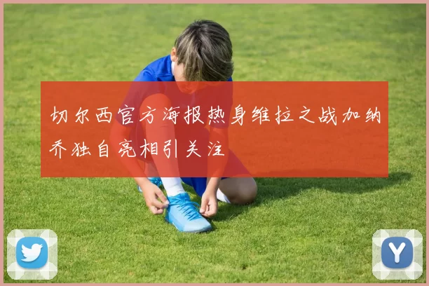 切尔西官方海报热身维拉之战加纳乔独自亮相引关注