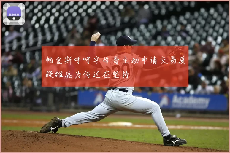 帕金斯呼吁字母哥主动申请交易质疑雄鹿为何还在坚持