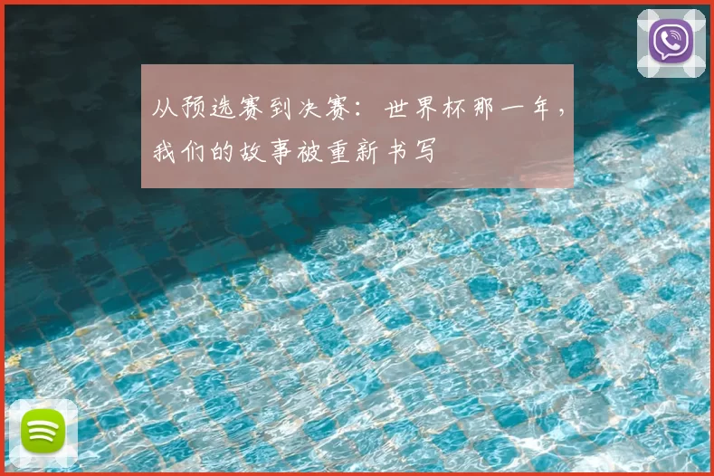 从预选赛到决赛:世界杯那一年,我们的故事被重新书写