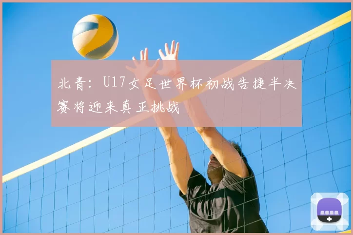 北青:U17女足世界杯初战告捷半决赛将迎来真正挑战