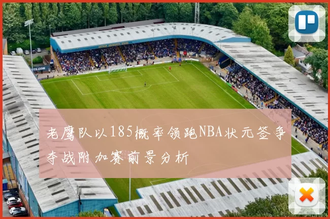 老鹰队以185概率领跑NBA状元签争夺战附加赛前景分析