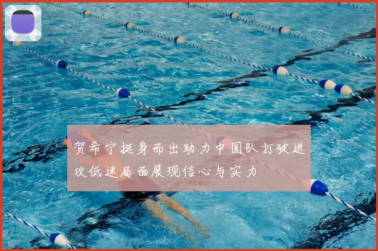 贺希宁挺身而出助力中国队打破进攻低迷局面展现信心与实力