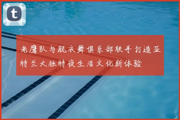 老鹰队与脱衣舞俱乐部联手打造亚特兰大独特夜生活文化新体验