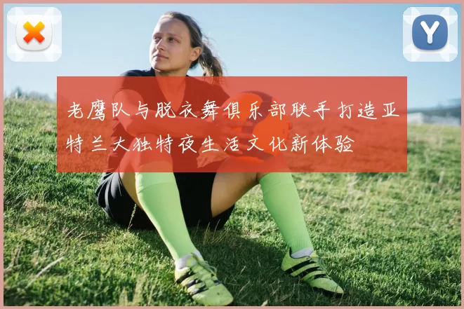 老鹰队与脱衣舞俱乐部联手打造亚特兰大独特夜生活文化新体验