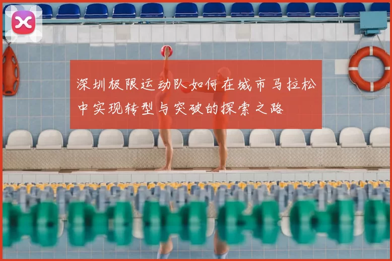 深圳极限运动队如何在城市马拉松中实现转型与突破的探索之路