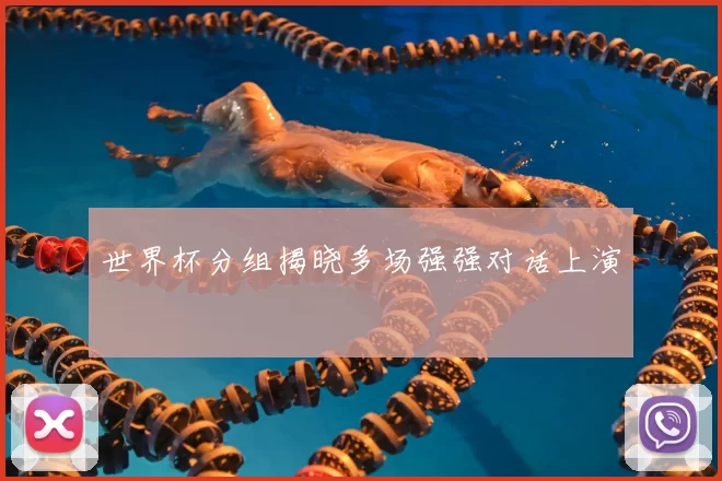 世界杯分组揭晓多场强强对话上演
