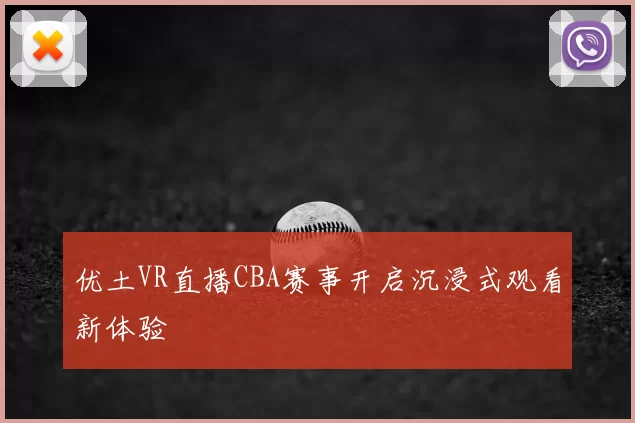 优土VR直播CBA赛事开启沉浸式观看新体验