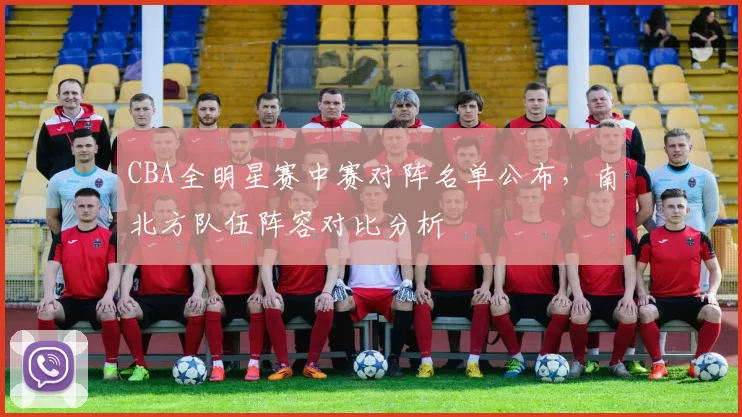 CBA全明星赛中赛对阵名单公布,南北方队伍阵容对比分析