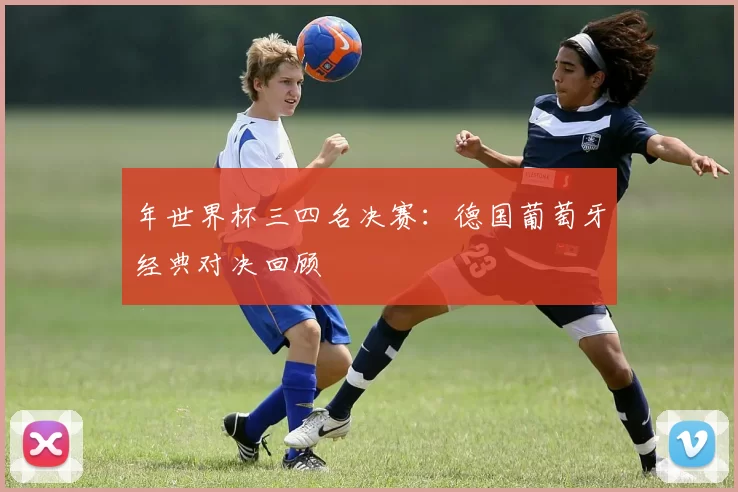 年世界杯三四名决赛：德国葡萄牙经典对决回顾