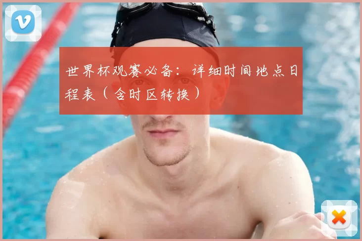 世界杯观赛必备:详细时间地点日程表(含时区转换)