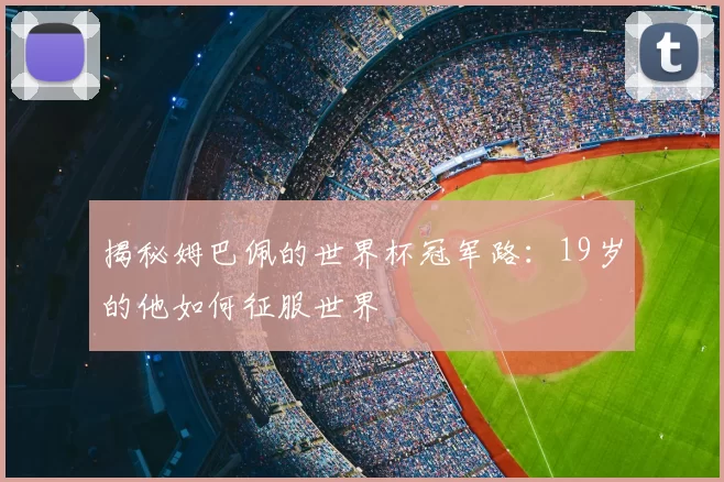 揭秘姆巴佩的世界杯冠军路:19岁的他如何征服世界