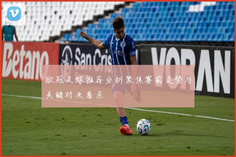 欧冠足球推荐分析聚焦赛前走势与关键对决看点