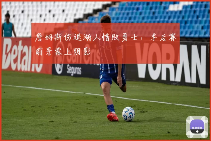 詹姆斯伤退湖人惜败勇士，季后赛前景蒙上阴影