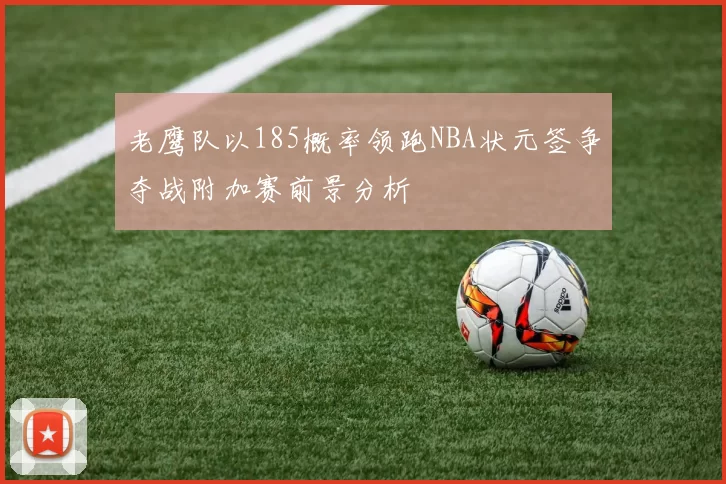 老鹰队以185概率领跑NBA状元签争夺战附加赛前景分析