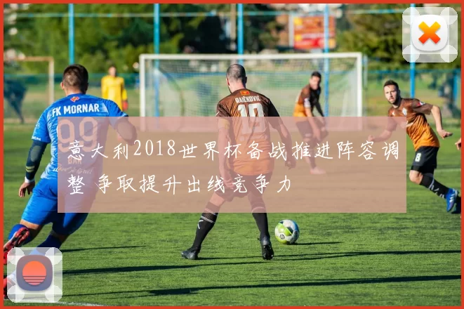 意大利2018世界杯备战推进阵容调整 争取提升出线竞争力