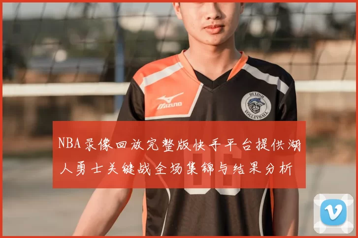 NBA录像回放完整版快手平台提供湖人勇士关键战全场集锦与结果分析