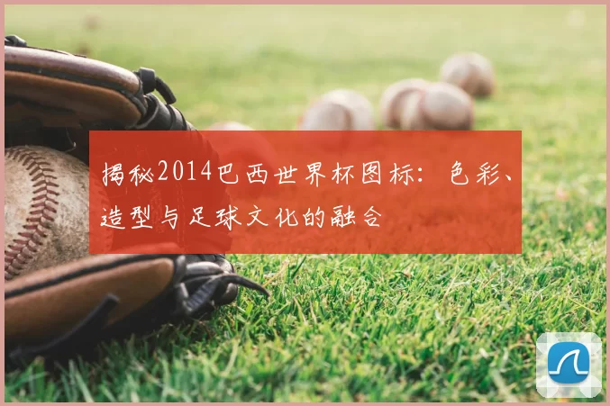 揭秘2014巴西世界杯图标:色彩、造型与足球文化的融合