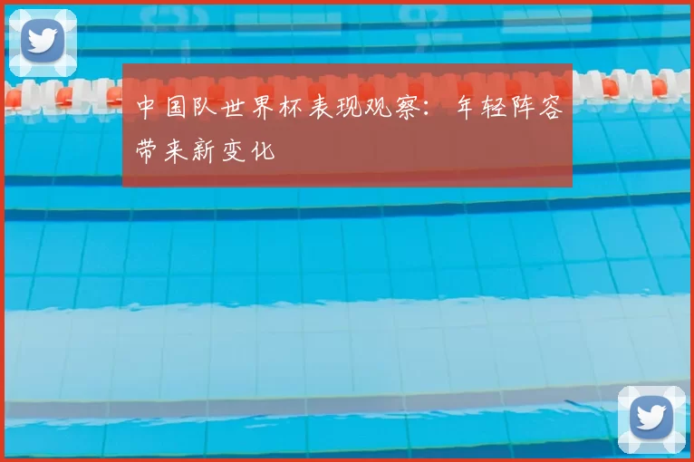 中国队世界杯表现观察:年轻阵容带来新变化