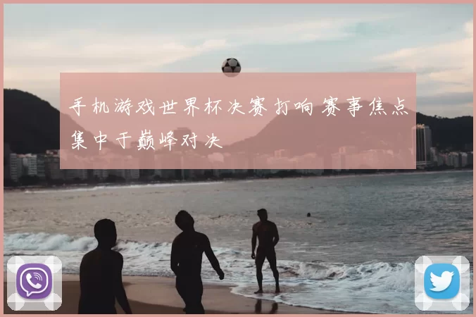 手机游戏世界杯决赛打响 赛事焦点集中于巅峰对决