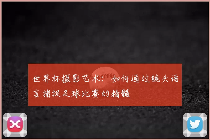 世界杯摄影艺术：如何通过镜头语言捕捉足球比赛的精髓