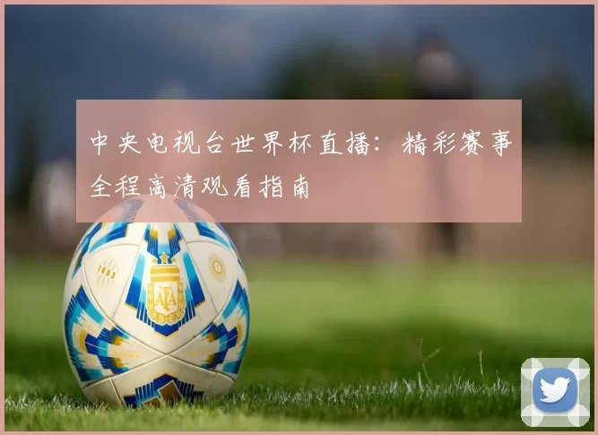 中央电视台世界杯直播：精彩赛事全程高清观看指南