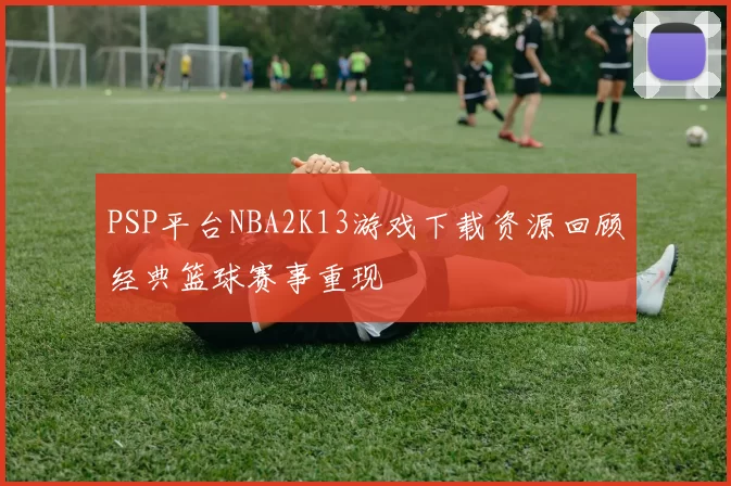 PSP平台NBA2K13游戏下载资源回顾经典篮球赛事重现