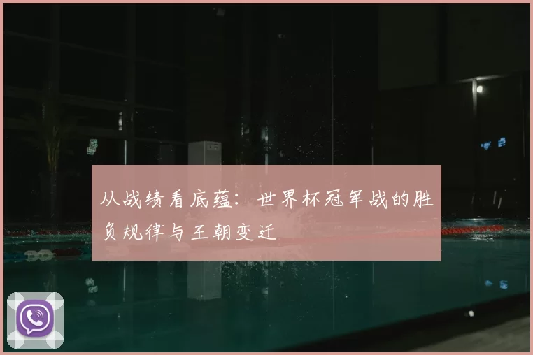 从战绩看底蕴:世界杯冠军战的胜负规律与王朝变迁