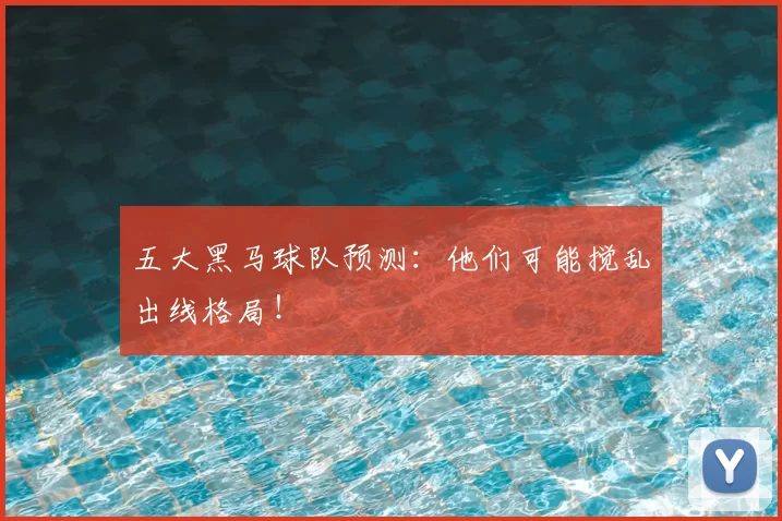 五大黑马球队预测：他们可能搅乱出线格局！