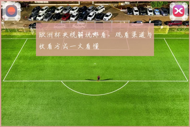 欧洲杯央视解说哪看，观看渠道与收看方式一文看懂