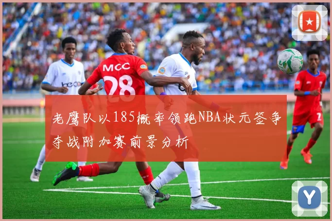 老鹰队以185概率领跑NBA状元签争夺战附加赛前景分析
