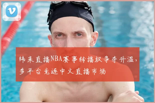 纬来直播NBA赛事转播权争夺升温，多平台竞逐中文直播市场