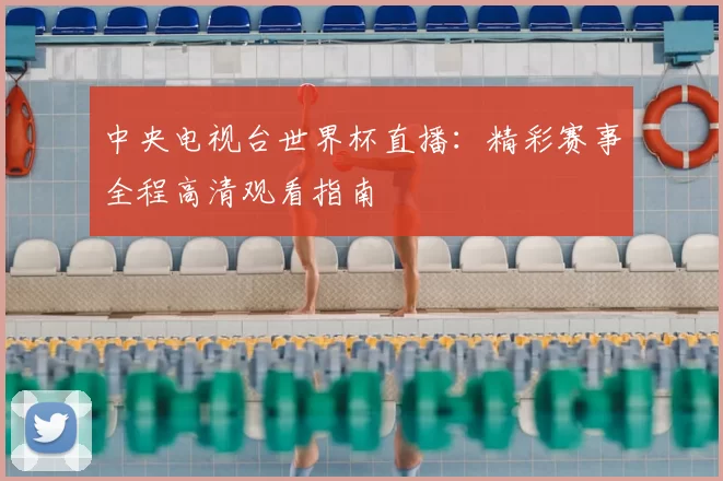 中央电视台世界杯直播：精彩赛事全程高清观看指南