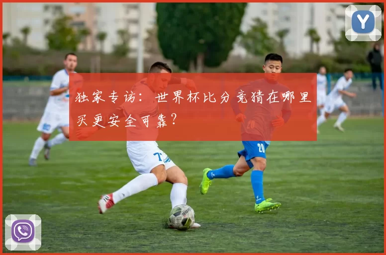 独家专访：世界杯比分竞猜在哪里买更安全可靠？