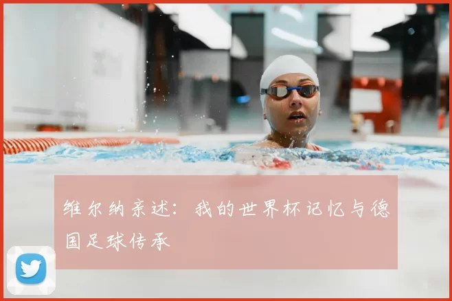 维尔纳亲述：我的世界杯记忆与德国足球传承