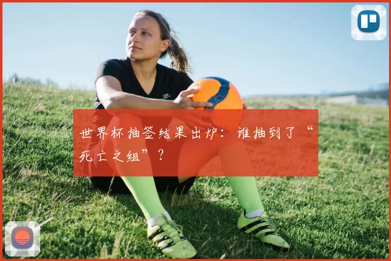 世界杯抽签结果出炉:谁抽到了“死亡之组”?