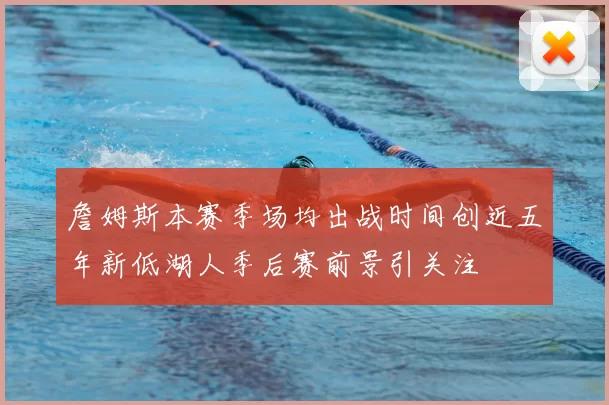 詹姆斯本赛季场均出战时间创近五年新低湖人季后赛前景引关注