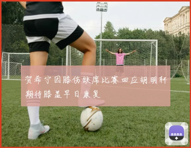 贺希宁因膝伤缺席比赛回应胡明轩期待膝盖早日康复