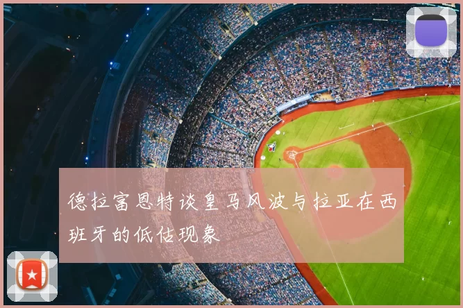 德拉富恩特谈皇马风波与拉亚在西班牙的低估现象