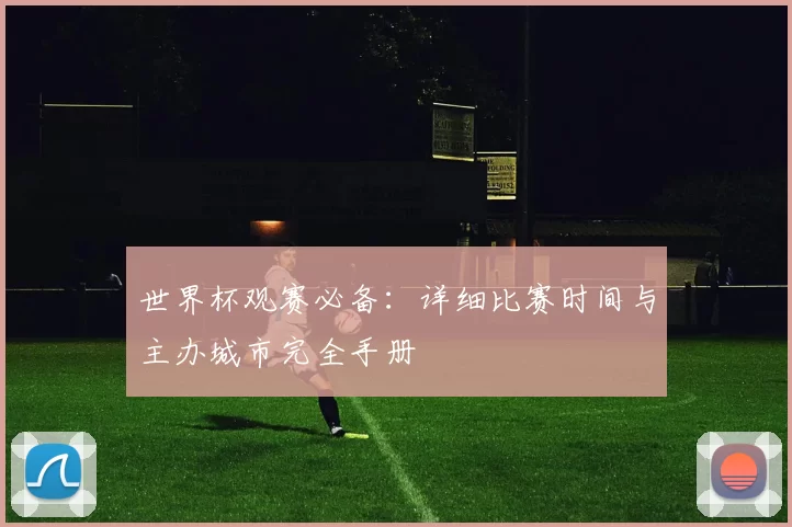 世界杯观赛必备:详细比赛时间与主办城市完全手册