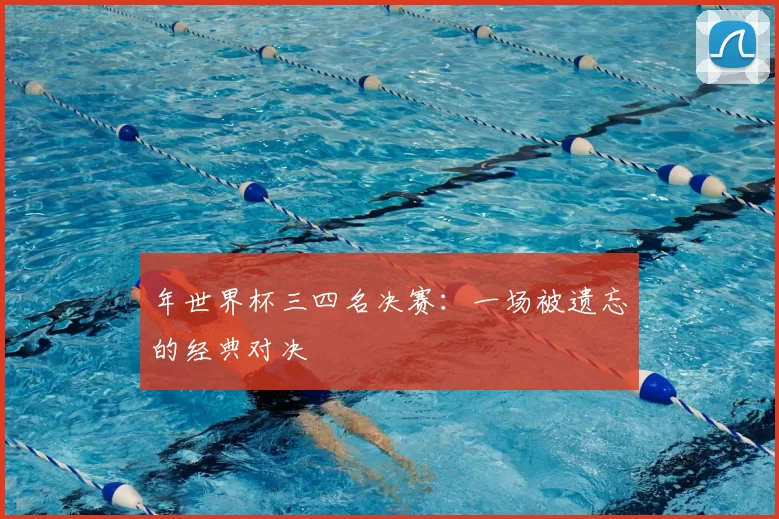 年世界杯三四名决赛:一场被遗忘的经典对决