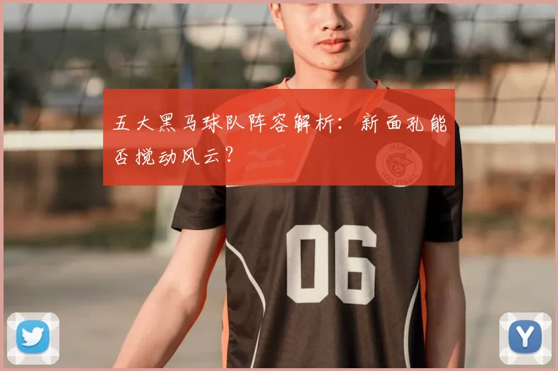 五大黑马球队阵容解析：新面孔能否搅动风云？