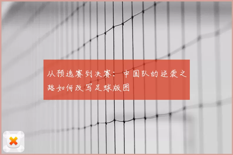 从预选赛到决赛：中国队的逆袭之路如何改写足球版图