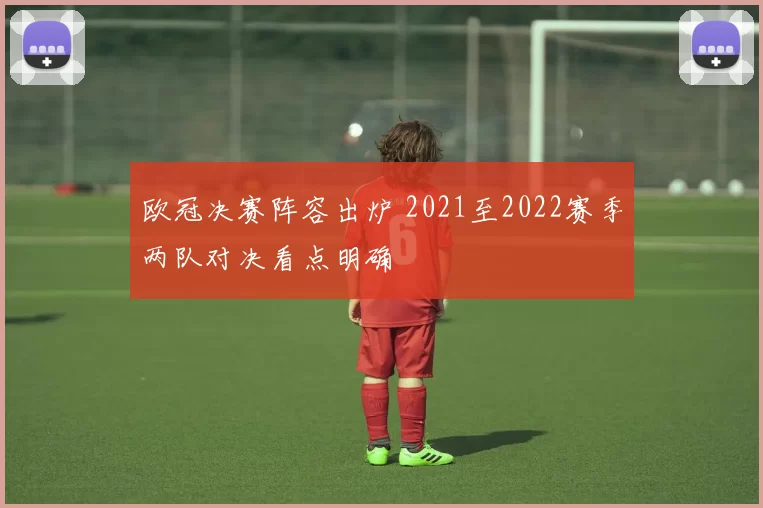 欧冠决赛阵容出炉 2021至2022赛季两队对决看点明确