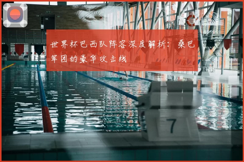 世界杯巴西队阵容深度解析:桑巴军团的豪华攻击线
