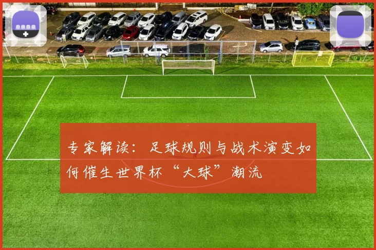 专家解读：足球规则与战术演变如何催生世界杯“大球”潮流