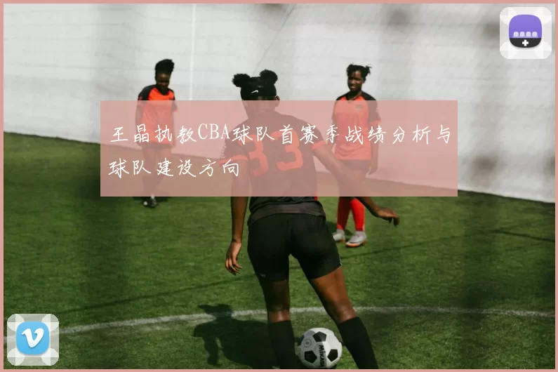 王晶执教CBA球队首赛季战绩分析与球队建设方向