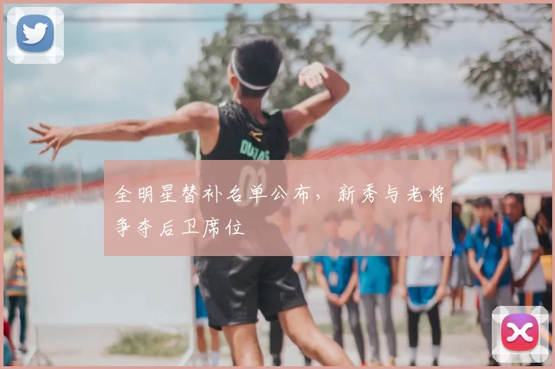 全明星替补名单公布，新秀与老将争夺后卫席位